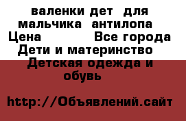 валенки дет. для мальчика  антилопа › Цена ­ 1 000 - Все города Дети и материнство » Детская одежда и обувь   